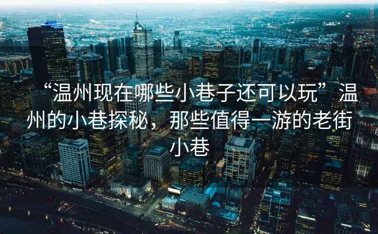 “溫州現(xiàn)在哪些小巷子還可以玩”溫州的小巷探秘，那些值得一游的老街小巷