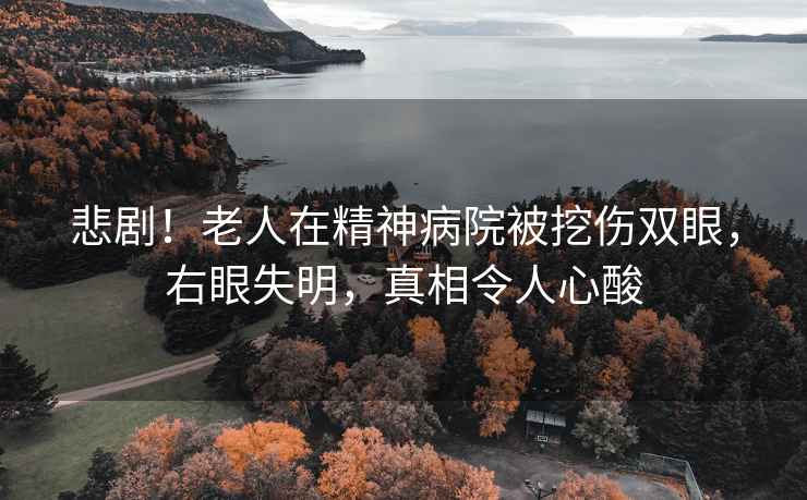 悲劇！老人在精神病院被挖傷雙眼，右眼失明，真相令人心酸