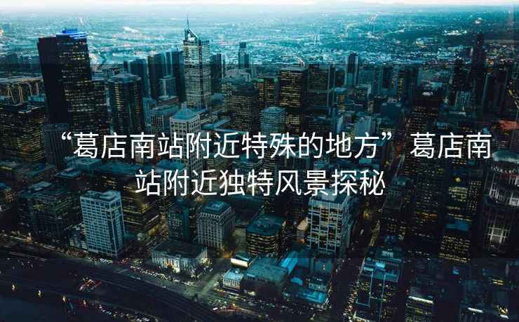 “葛店南站附近特殊的地方”葛店南站附近獨特風景探秘