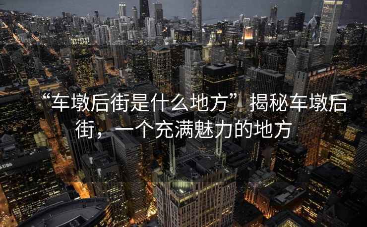 “車墩后街是什么地方”揭秘車墩后街，一個(gè)充滿魅力的地方
