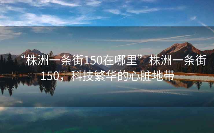 “株洲一條街150在哪里”株洲一條街150，科技繁華的心臟地帶
