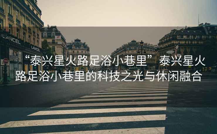 “泰興星火路足浴小巷里”泰興星火路足浴小巷里的科技之光與休閑融合