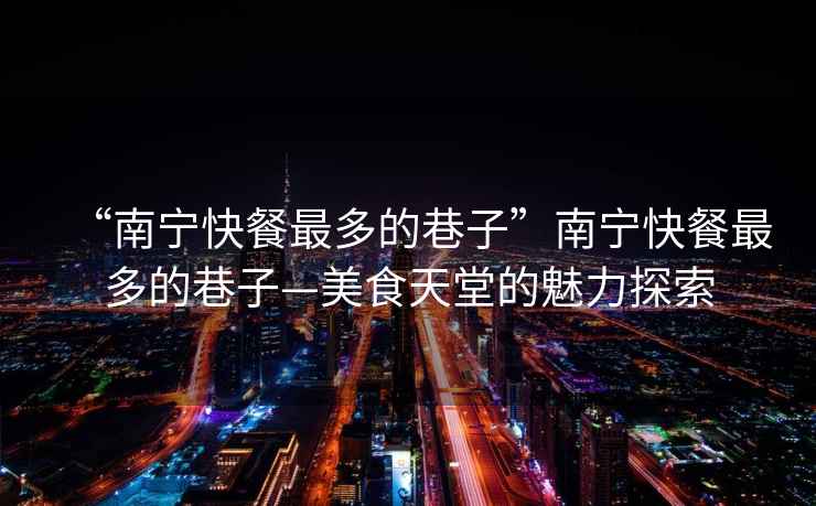 “南寧快餐最多的巷子”南寧快餐最多的巷子—美食天堂的魅力探索