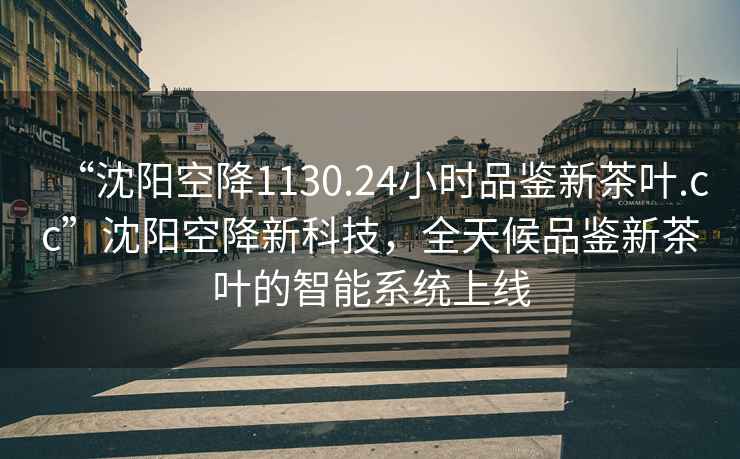 “沈陽(yáng)空降1130.24小時(shí)品鑒新茶葉.cc”沈陽(yáng)空降新科技，全天候品鑒新茶葉的智能系統(tǒng)上線