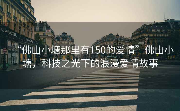“佛山小塘那里有150的愛(ài)情”佛山小塘，科技之光下的浪漫愛(ài)情故事