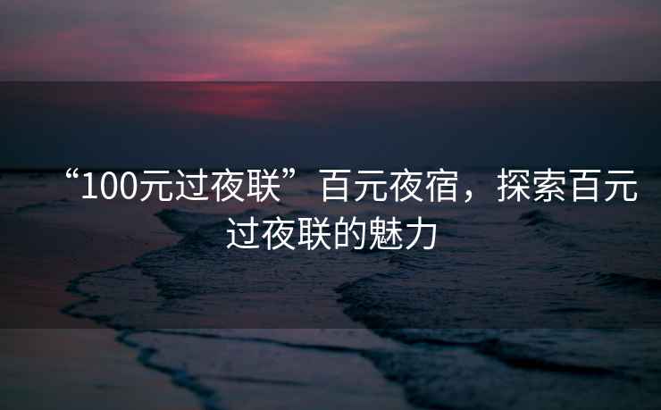 “100元過夜聯(lián)”百元夜宿，探索百元過夜聯(lián)的魅力