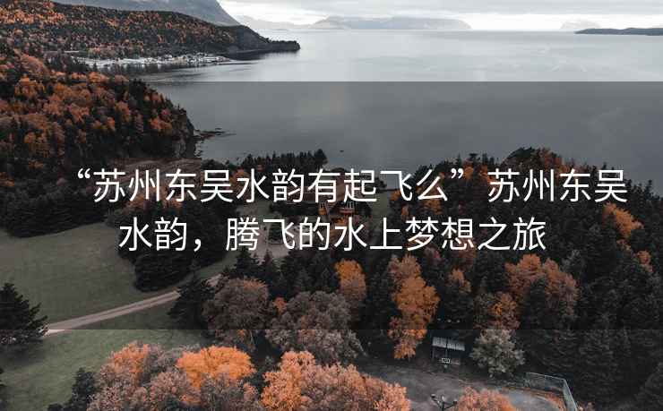 “蘇州東吳水韻有起飛么”蘇州東吳水韻，騰飛的水上夢(mèng)想之旅