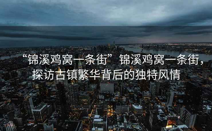 “錦溪雞窩一條街”錦溪雞窩一條街，探訪古鎮(zhèn)繁華背后的獨特風(fēng)情