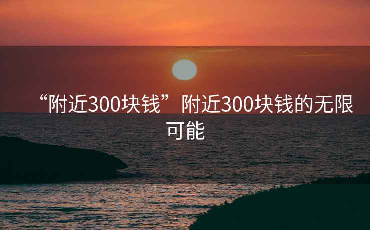 “附近300塊錢”附近300塊錢的無限可能
