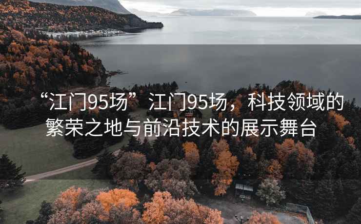 “江門95場(chǎng)”江門95場(chǎng)，科技領(lǐng)域的繁榮之地與前沿技術(shù)的展示舞臺(tái)