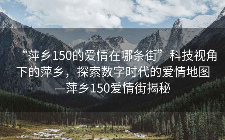 “萍鄉(xiāng)150的愛情在哪條街”科技視角下的萍鄉(xiāng)，探索數(shù)字時代的愛情地圖—萍鄉(xiāng)150愛情街揭秘