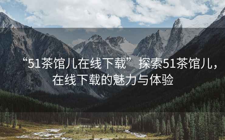 “51茶館兒在線下載”探索51茶館兒，在線下載的魅力與體驗