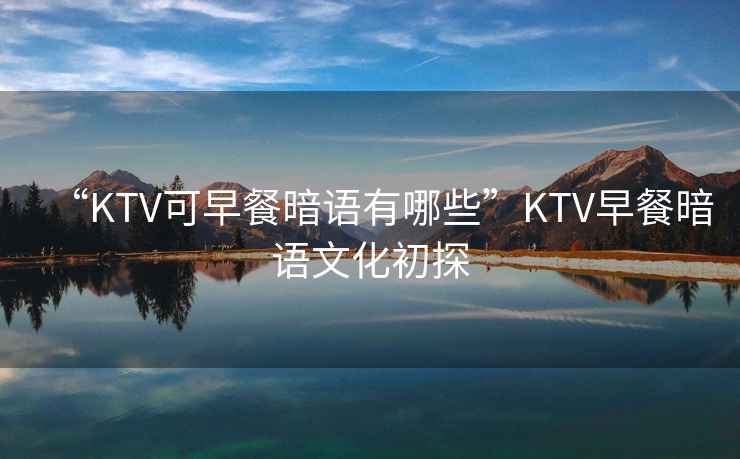 “KTV可早餐暗語(yǔ)有哪些”KTV早餐暗語(yǔ)文化初探