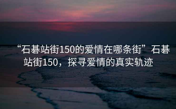 “石碁站街150的愛情在哪條街”石碁站街150，探尋愛情的真實(shí)軌跡