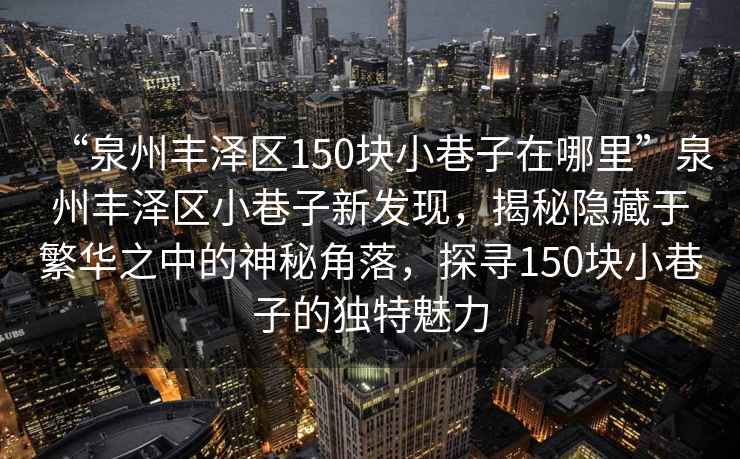 “泉州豐澤區(qū)150塊小巷子在哪里”泉州豐澤區(qū)小巷子新發(fā)現(xiàn)，揭秘隱藏于繁華之中的神秘角落，探尋150塊小巷子的獨(dú)特魅力