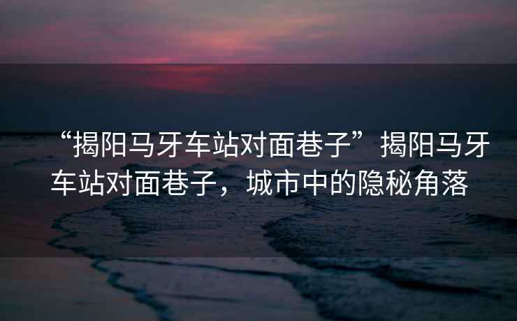“揭陽馬牙車站對面巷子”揭陽馬牙車站對面巷子，城市中的隱秘角落