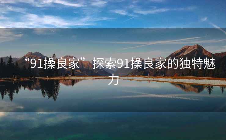 “91操良家”探索91操良家的獨特魅力