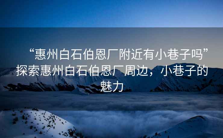 “惠州白石伯恩廠附近有小巷子嗎”探索惠州白石伯恩廠周邊，小巷子的魅力