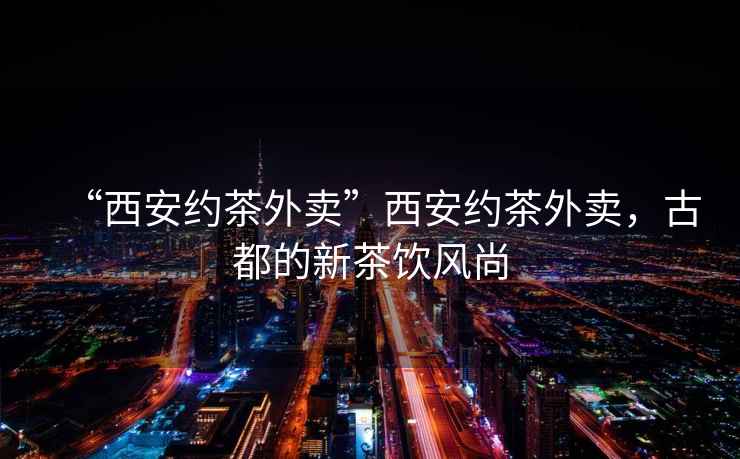 “西安約茶外賣”西安約茶外賣，古都的新茶飲風(fēng)尚