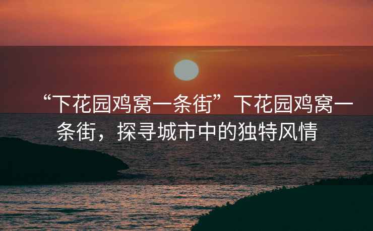 “下花園雞窩一條街”下花園雞窩一條街，探尋城市中的獨特風(fēng)情