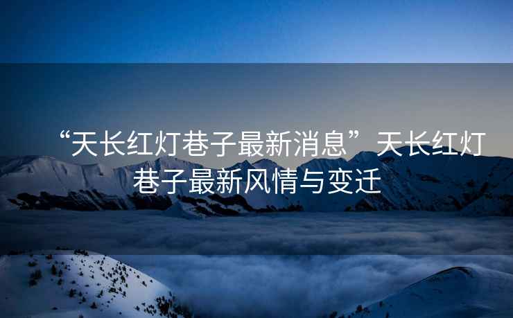 “天長(zhǎng)紅燈巷子最新消息”天長(zhǎng)紅燈巷子最新風(fēng)情與變遷