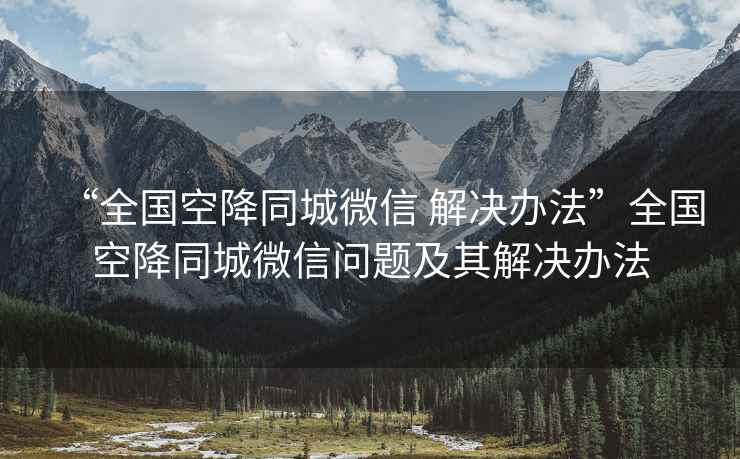 “全國(guó)空降同城微信 解決辦法”全國(guó)空降同城微信問題及其解決辦法