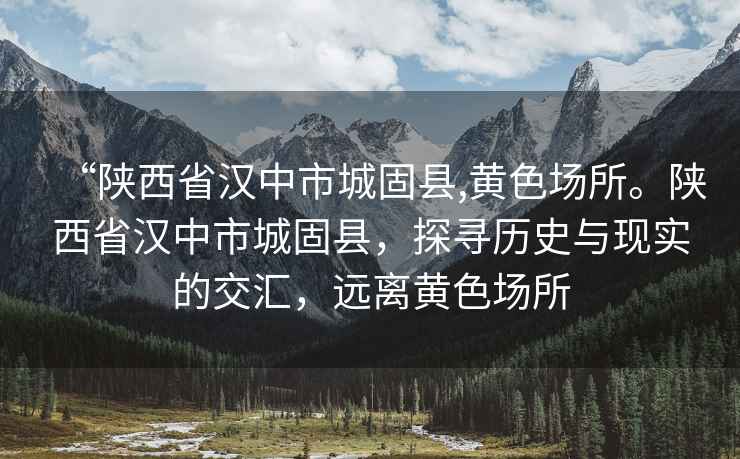 “陜西省漢中市城固縣,黃色場所。陜西省漢中市城固縣，探尋歷史與現(xiàn)實(shí)的交匯，遠(yuǎn)離黃色場所