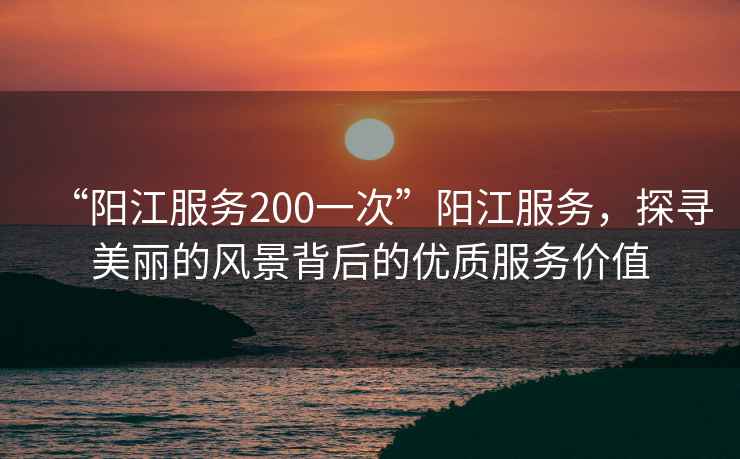 “陽(yáng)江服務(wù)200一次”陽(yáng)江服務(wù)，探尋美麗的風(fēng)景背后的優(yōu)質(zhì)服務(wù)價(jià)值
