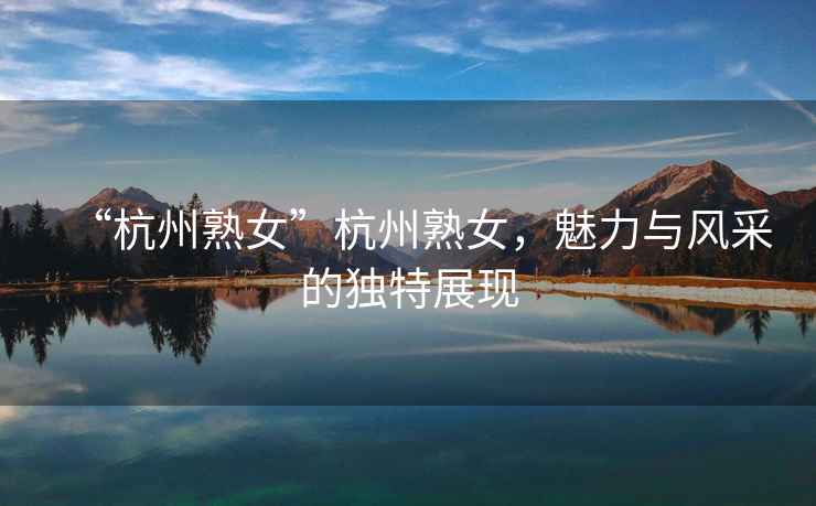 “杭州熟女”杭州熟女，魅力與風(fēng)采的獨(dú)特展現(xiàn)
