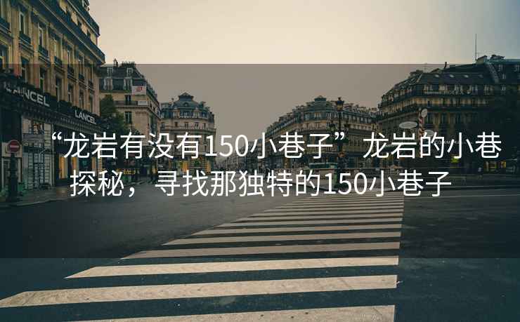 “龍巖有沒有150小巷子”龍巖的小巷探秘，尋找那獨(dú)特的150小巷子