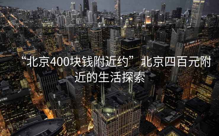 “北京400塊錢附近約”北京四百元附近的生活探索