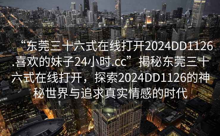 “東莞三十六式在線打開(kāi)2024DD1126.喜歡的妹子24小時(shí).cc”揭秘東莞三十六式在線打開(kāi)，探索2024DD1126的神秘世界與追求真實(shí)情感的時(shí)代