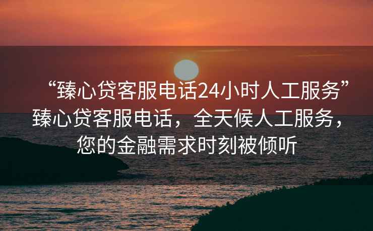 “臻心貸客服電話24小時(shí)人工服務(wù)”臻心貸客服電話，全天候人工服務(wù)，您的金融需求時(shí)刻被傾聽