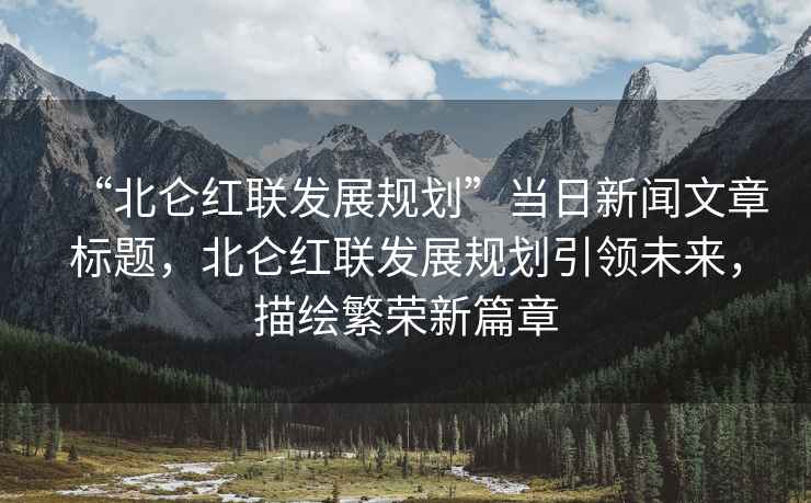 “北侖紅聯(lián)發(fā)展規(guī)劃”當日新聞文章標題，北侖紅聯(lián)發(fā)展規(guī)劃引領未來，描繪繁榮新篇章