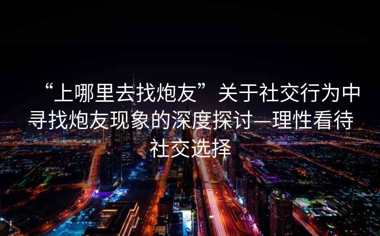 “上哪里去找炮友”關(guān)于社交行為中尋找炮友現(xiàn)象的深度探討—理性看待社交選擇