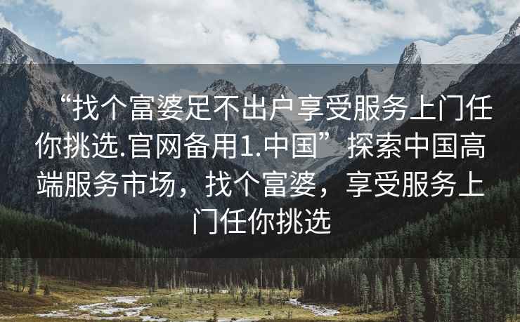 “找個(gè)富婆足不出戶享受服務(wù)上門任你挑選.官網(wǎng)備用1.中國(guó)”探索中國(guó)高端服務(wù)市場(chǎng)，找個(gè)富婆，享受服務(wù)上門任你挑選