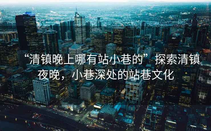 “清鎮(zhèn)晚上哪有站小巷的”探索清鎮(zhèn)夜晚，小巷深處的站巷文化