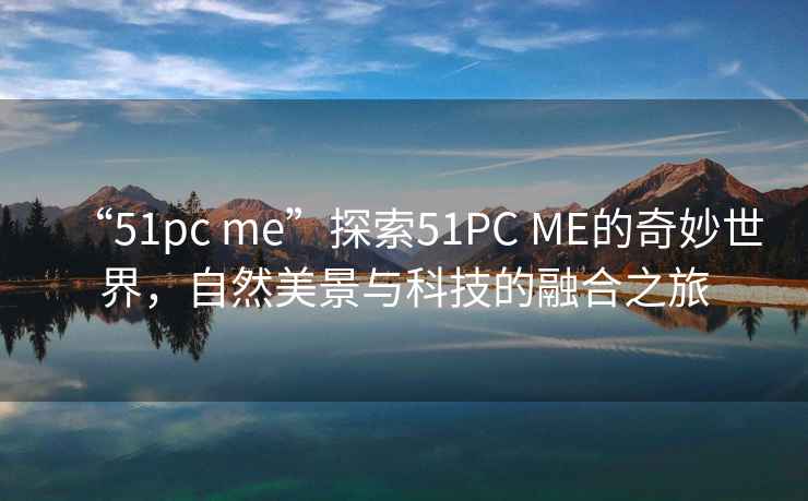 “51pc me”探索51PC ME的奇妙世界，自然美景與科技的融合之旅