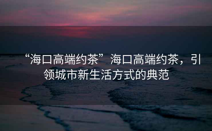 “?？诟叨思s茶”?？诟叨思s茶，引領(lǐng)城市新生活方式的典范