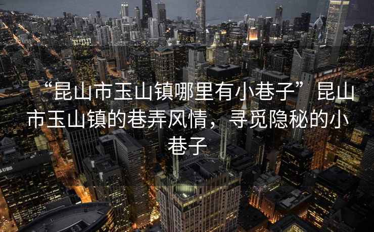 “昆山市玉山鎮(zhèn)哪里有小巷子”昆山市玉山鎮(zhèn)的巷弄風(fēng)情，尋覓隱秘的小巷子
