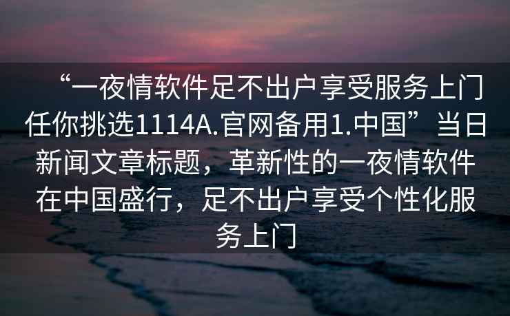 “一夜情軟件足不出戶享受服務(wù)上門任你挑選1114A.官網(wǎng)備用1.中國”當日新聞文章標題，革新性的一夜情軟件在中國盛行，足不出戶享受個性化服務(wù)上門