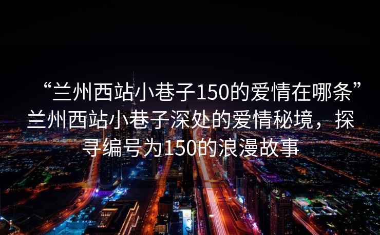 “蘭州西站小巷子150的愛情在哪條”蘭州西站小巷子深處的愛情秘境，探尋編號為150的浪漫故事