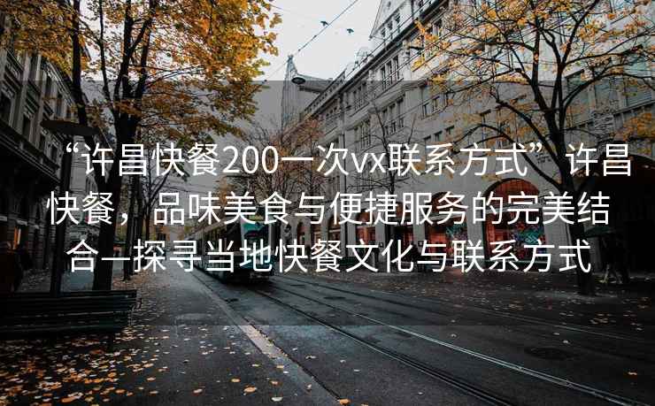“許昌快餐200一次vx聯(lián)系方式”許昌快餐，品味美食與便捷服務(wù)的完美結(jié)合—探尋當(dāng)?shù)乜觳臀幕c聯(lián)系方式