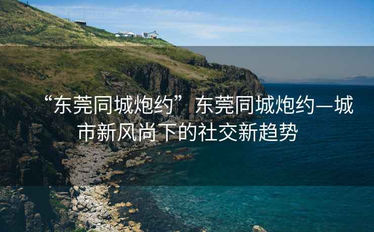 “東莞同城炮約”東莞同城炮約—城市新風(fēng)尚下的社交新趨勢