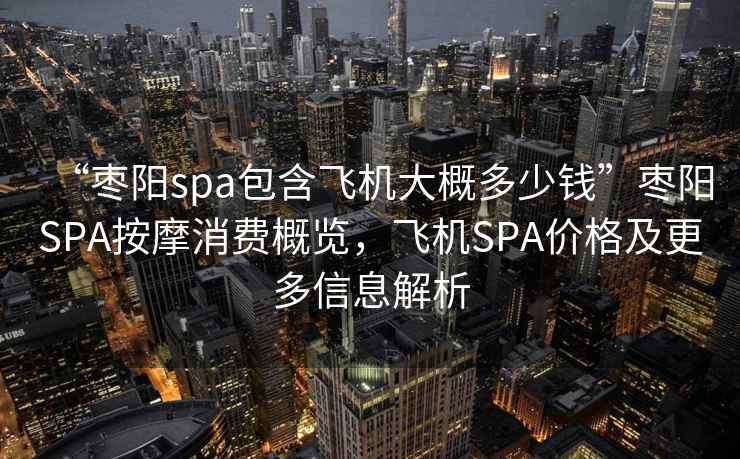 “棗陽(yáng)spa包含飛機(jī)大概多少錢”棗陽(yáng)SPA按摩消費(fèi)概覽，飛機(jī)SPA價(jià)格及更多信息解析