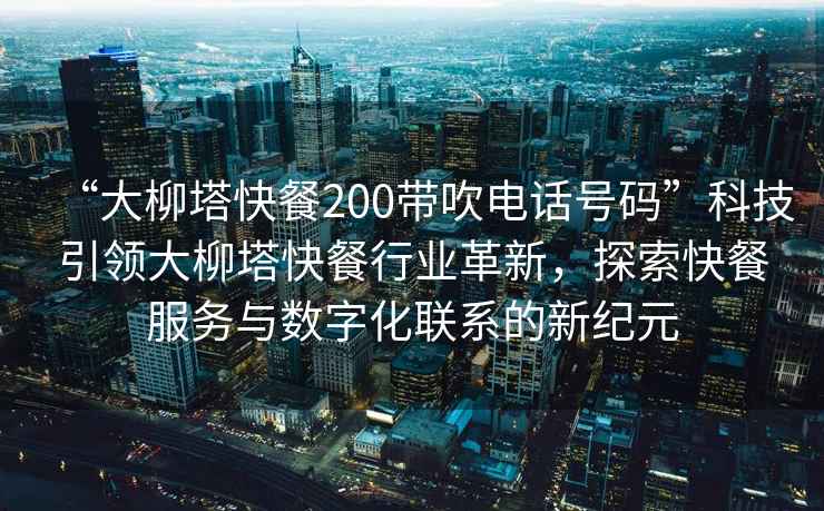 “大柳塔快餐200帶吹電話號碼”科技引領大柳塔快餐行業(yè)革新，探索快餐服務與數(shù)字化聯(lián)系的新紀元