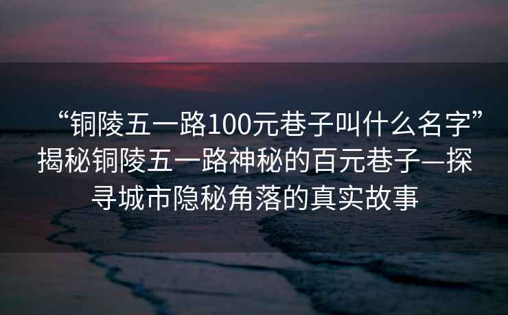 “銅陵五一路100元巷子叫什么名字”揭秘銅陵五一路神秘的百元巷子—探尋城市隱秘角落的真實故事