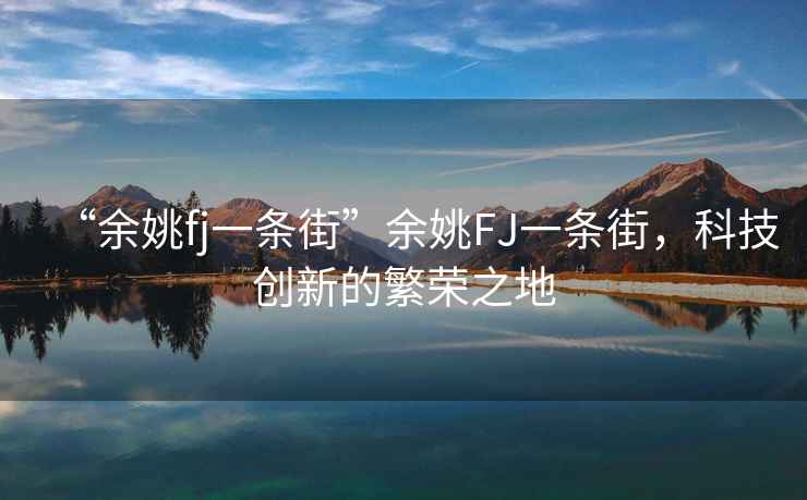 “余姚fj一條街”余姚FJ一條街，科技創(chuàng)新的繁榮之地