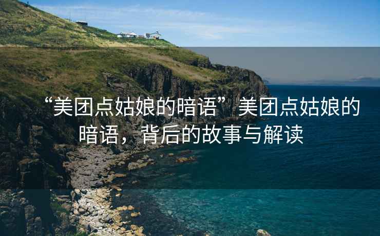 “美團點姑娘的暗語”美團點姑娘的暗語，背后的故事與解讀