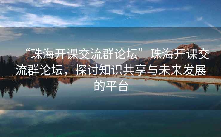 “珠海開課交流群論壇”珠海開課交流群論壇，探討知識(shí)共享與未來發(fā)展的平臺(tái)